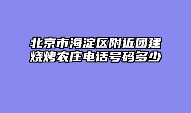 北京市海淀区附近团建烧烤农庄电话号码多少