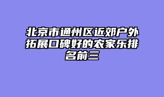 北京市通州区近郊户外拓展口碑好的农家乐排名前三