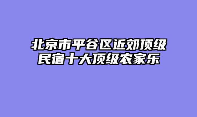 北京市平谷区近郊顶级民宿十大顶级农家乐