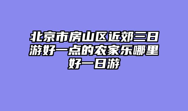 北京市房山区近郊三日游好一点的农家乐哪里好一日游