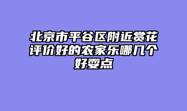 北京市平谷区附近赏花评价好的农家乐哪几个好耍点
