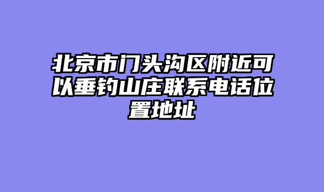 北京市门头沟区附近可以垂钓山庄联系电话位置地址