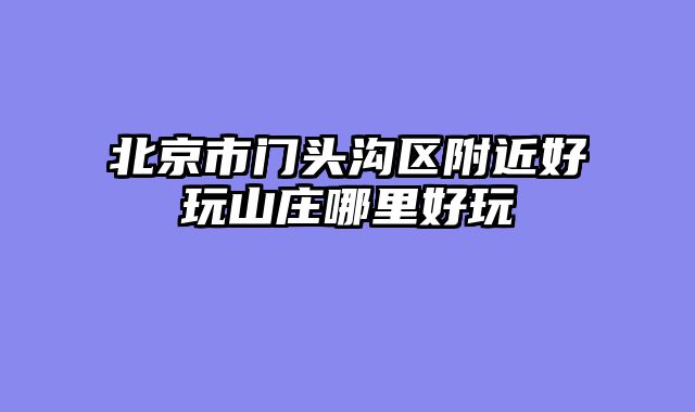 北京市门头沟区附近好玩山庄哪里好玩