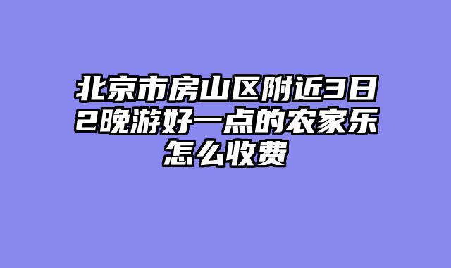 北京市房山区附近3日2晚游好一点的农家乐怎么收费
