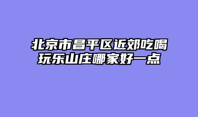 北京市昌平区近郊吃喝玩乐山庄哪家好一点