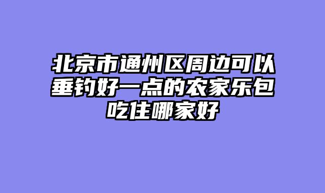 北京市通州区周边可以垂钓好一点的农家乐包吃住哪家好