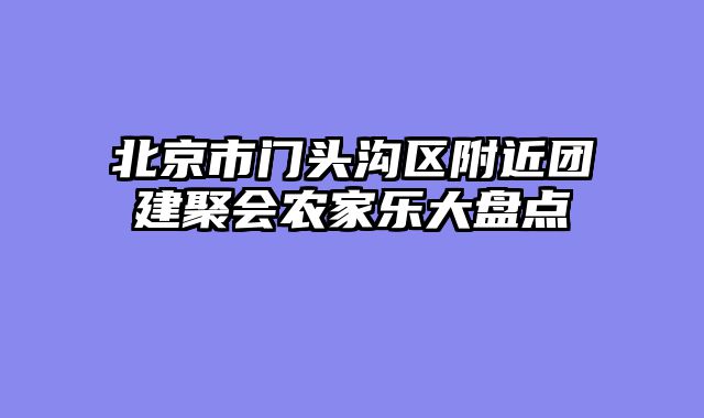 北京市门头沟区附近团建聚会农家乐大盘点