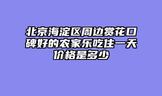 北京海淀区周边赏花口碑好的农家乐吃住一天价格是多少