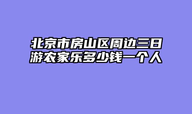 北京市房山区周边三日游农家乐多少钱一个人