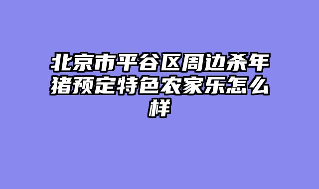 北京市平谷区周边杀年猪预定特色农家乐怎么样