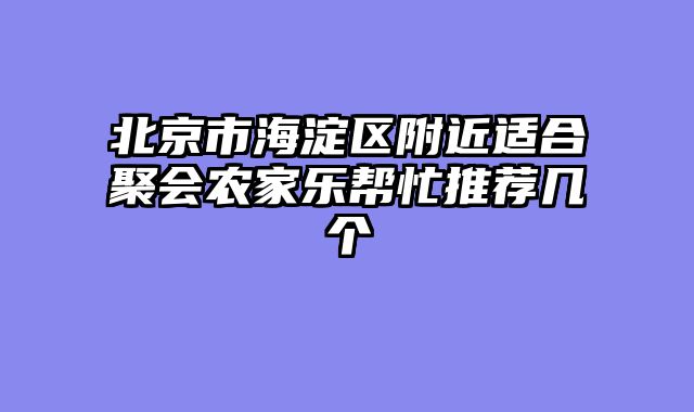 北京市海淀区附近适合聚会农家乐帮忙推荐几个