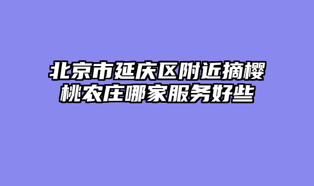 北京市延庆区附近摘樱桃农庄哪家服务好些