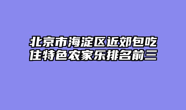 北京市海淀区近郊包吃住特色农家乐排名前三