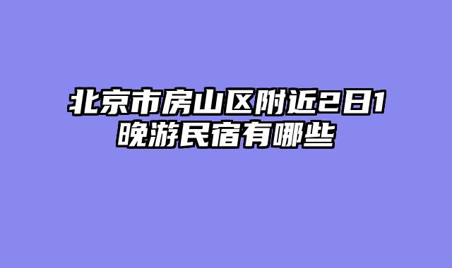北京市房山区附近2日1晚游民宿有哪些