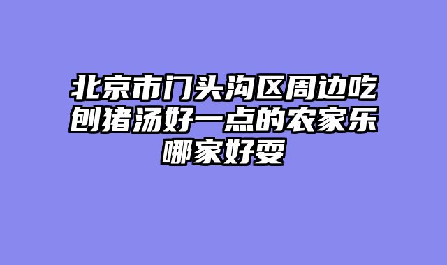 北京市门头沟区周边吃刨猪汤好一点的农家乐哪家好耍