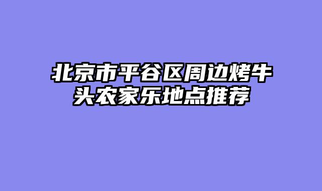 北京市平谷区周边烤牛头农家乐地点推荐