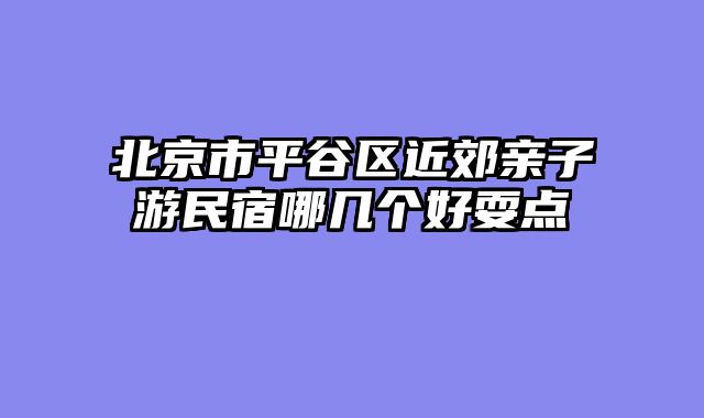 北京市平谷区近郊亲子游民宿哪几个好耍点