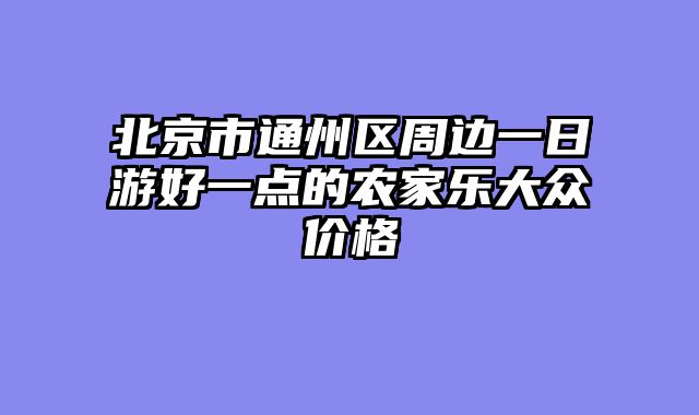 北京市通州区周边一日游好一点的农家乐大众价格