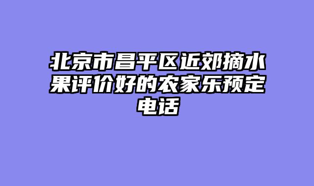 北京市昌平区近郊摘水果评价好的农家乐预定电话