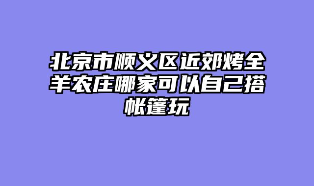 北京市顺义区近郊烤全羊农庄哪家可以自己搭帐篷玩