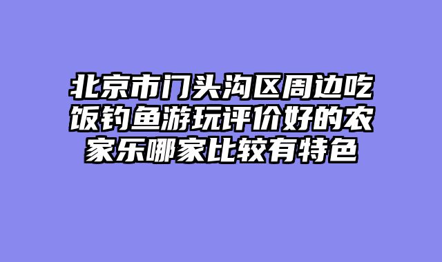 北京市门头沟区周边吃饭钓鱼游玩评价好的农家乐哪家比较有特色