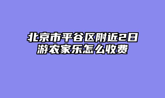 北京市平谷区附近2日游农家乐怎么收费