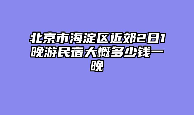 北京市海淀区近郊2日1晚游民宿大概多少钱一晚