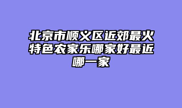 北京市顺义区近郊最火特色农家乐哪家好最近哪一家