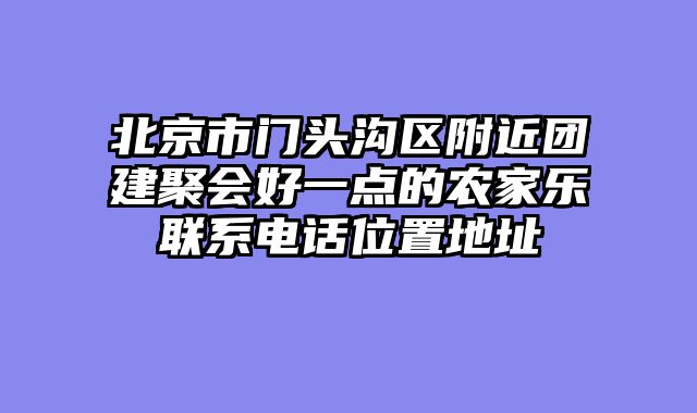 北京市门头沟区附近团建聚会好一点的农家乐联系电话位置地址