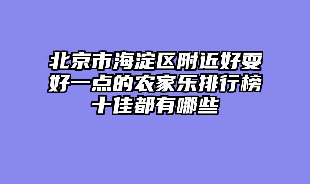 北京市海淀区附近好耍好一点的农家乐排行榜十佳都有哪些