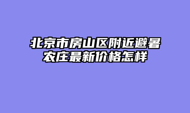 北京市房山区附近避暑农庄最新价格怎样