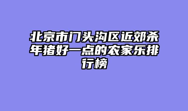 北京市门头沟区近郊杀年猪好一点的农家乐排行榜