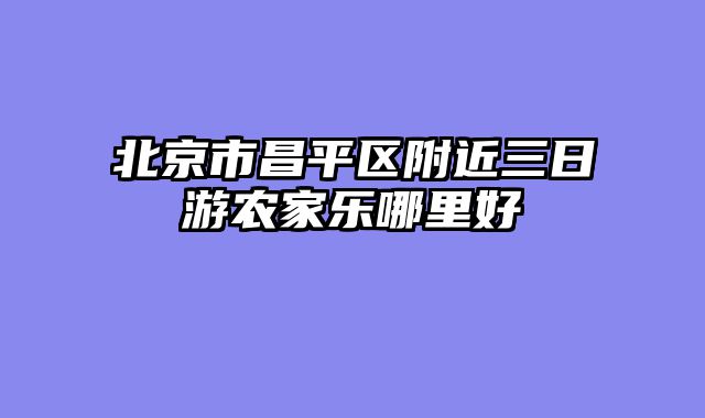 北京市昌平区附近三日游农家乐哪里好