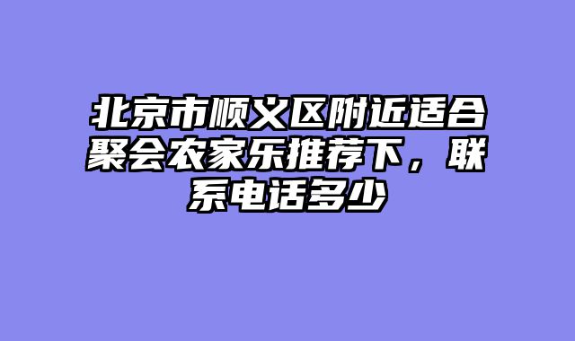 北京市顺义区附近适合聚会农家乐推荐下，联系电话多少