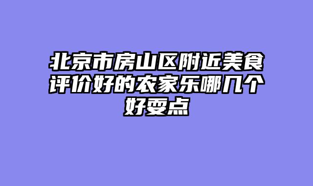 北京市房山区附近美食评价好的农家乐哪几个好耍点