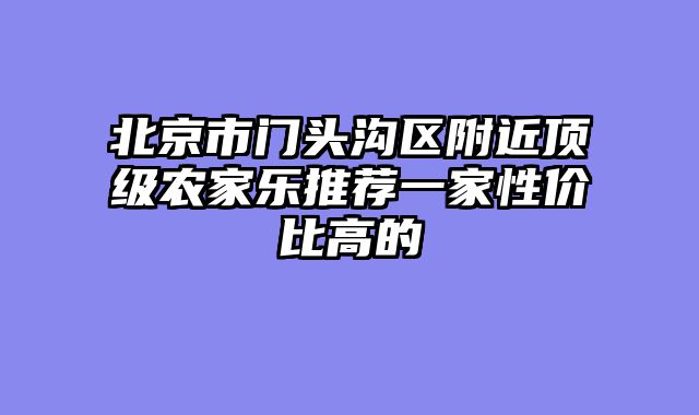 北京市门头沟区附近顶级农家乐推荐一家性价比高的