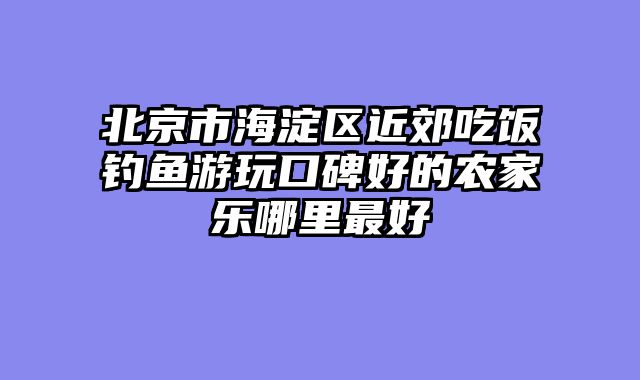 北京市海淀区近郊吃饭钓鱼游玩口碑好的农家乐哪里最好