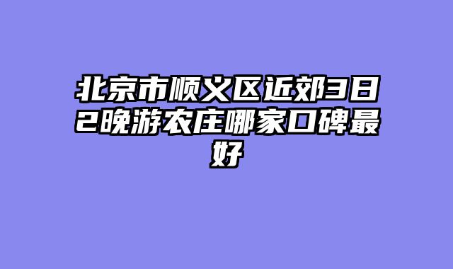 北京市顺义区近郊3日2晚游农庄哪家口碑最好