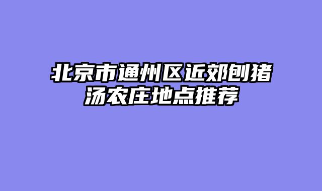 北京市通州区近郊刨猪汤农庄地点推荐