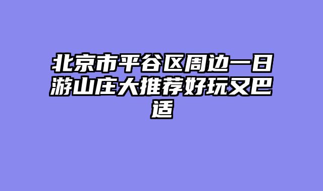 北京市平谷区周边一日游山庄大推荐好玩又巴适