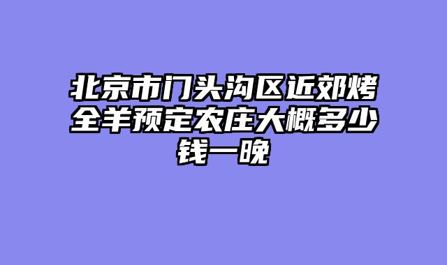 北京市门头沟区近郊烤全羊预定农庄大概多少钱一晚