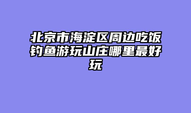 北京市海淀区周边吃饭钓鱼游玩山庄哪里最好玩