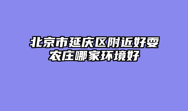 北京市延庆区附近好耍农庄哪家环境好