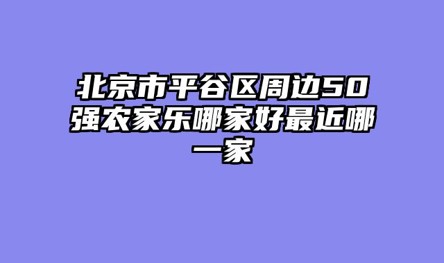 北京市平谷区周边50强农家乐哪家好最近哪一家
