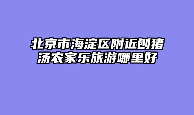北京市海淀区附近刨猪汤农家乐旅游哪里好