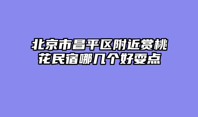 北京市昌平区附近赏桃花民宿哪几个好耍点