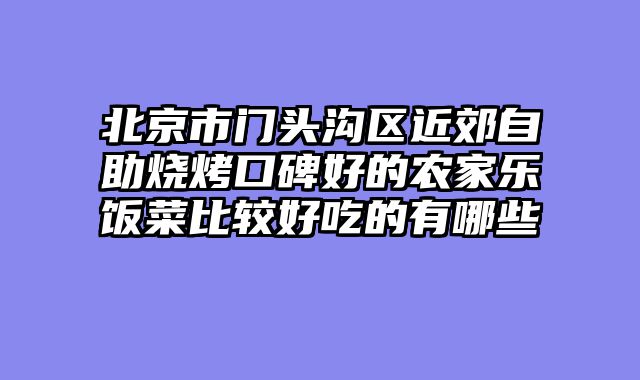 北京市门头沟区近郊自助烧烤口碑好的农家乐饭菜比较好吃的有哪些