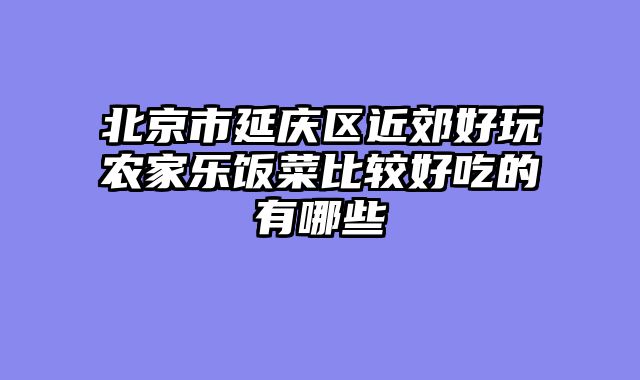 北京市延庆区近郊好玩农家乐饭菜比较好吃的有哪些