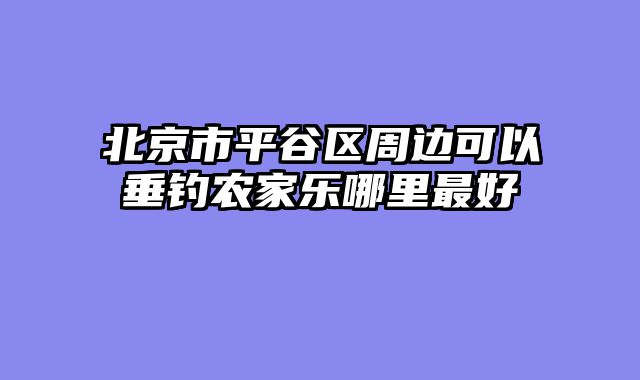 北京市平谷区周边可以垂钓农家乐哪里最好