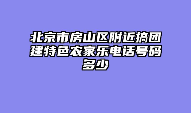 北京市房山区附近搞团建特色农家乐电话号码多少